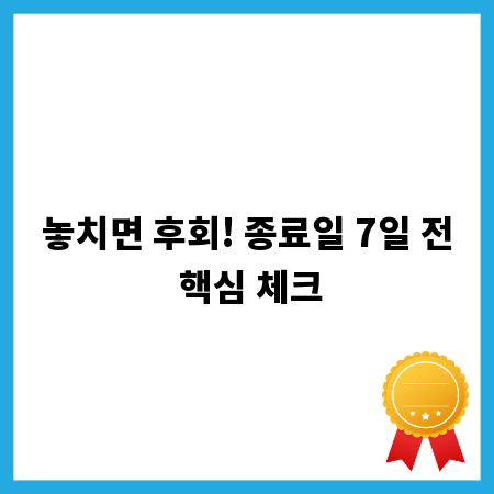 놓치면 후회! 종료일 7일 전 핵심 체크