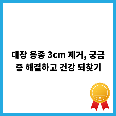 대장 용종 3cm 제거, 궁금증 해결하고 건강 되찾기