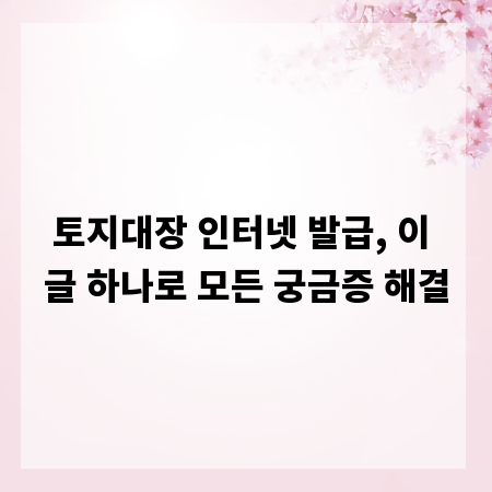 토지대장 인터넷 발급, 이 글 하나로 모든 궁금증 해결