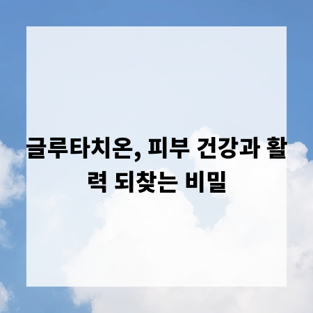 글루타치온, 피부 건강과 활력 되찾는 비밀