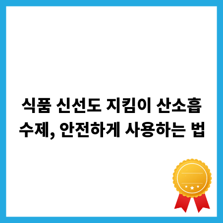 식품 신선도 지킴이 산소흡수제, 안전하게 사용하는 법