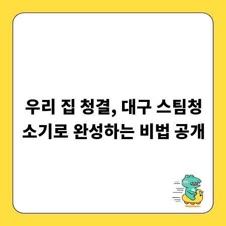 우리 집 청결, 대구 스팀청소기로 완성하는 비법 공개