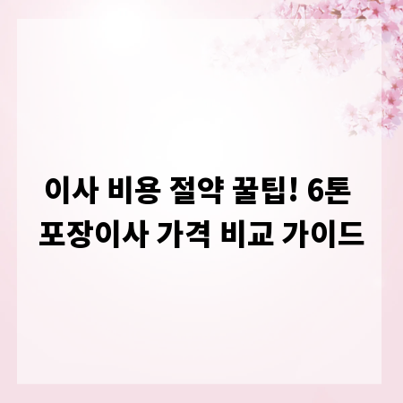 이사 비용 절약 꿀팁! 6톤 포장이사 가격 비교 가이드