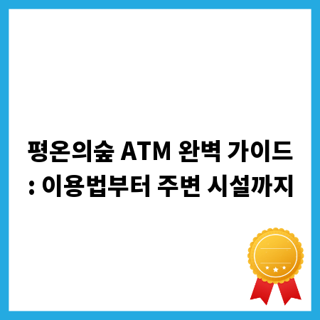 평온의숲 ATM 완벽 가이드: 이용법부터 주변 시설까지