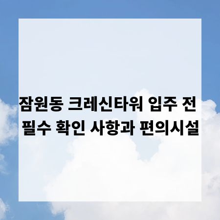 잠원동 크레신타워 입주 전 필수 확인 사항과 편의시설