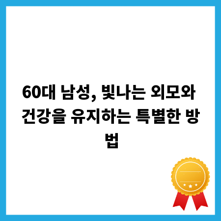 60대 남성, 빛나는 외모와 건강을 유지하는 특별한 방법