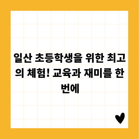 일산 초등학생을 위한 최고의 체험! 교육과 재미를 한번에