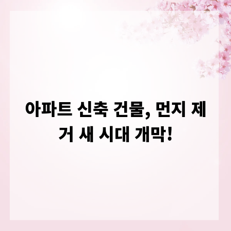 아파트 신축 건물, 먼지 제거 새 시대 개막!
