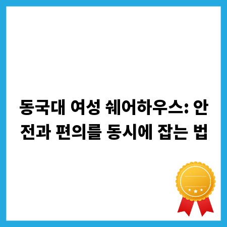 동국대 여성 쉐어하우스: 안전과 편의를 동시에 잡는 법