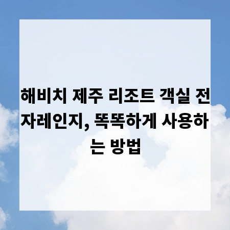 해비치 제주 리조트 객실 전자레인지, 똑똑하게 사용하는 방법