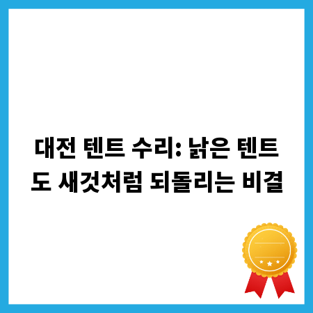대전 텐트 수리: 낡은 텐트도 새것처럼 되돌리는 비결