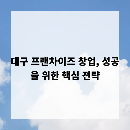 대구 프랜차이즈 창업, 성공을 위한 핵심 전략