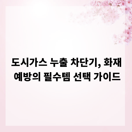 도시가스 누출 차단기, 화재 예방의 필수템 선택 가이드