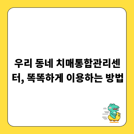 우리 동네 치매통합관리센터, 똑똑하게 이용하는 방법