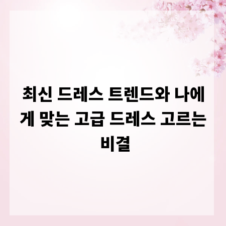 최신 드레스 트렌드와 나에게 맞는 고급 드레스 고르는 비결