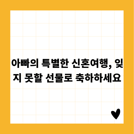 아빠의 특별한 신혼여행, 잊지 못할 선물로 축하하세요