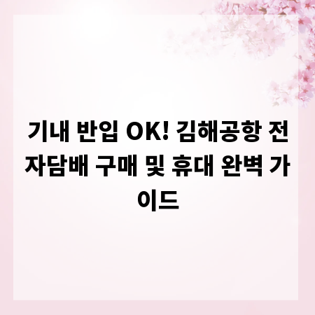 기내 반입 OK! 김해공항 전자담배 구매 및 휴대 완벽 가이드