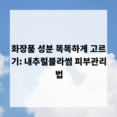 화장품 성분 똑똑하게 고르기: 내추럴블라썸 피부관리법