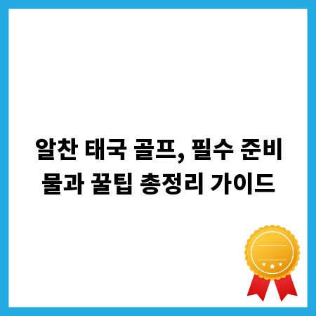 알찬 태국 골프, 필수 준비물과 꿀팁 총정리 가이드