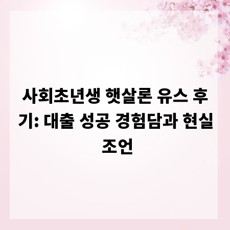 사회초년생 햇살론 유스 후기: 대출 성공 경험담과 현실 조언
