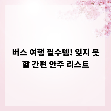 버스 여행 필수템! 잊지 못할 간편 안주 리스트