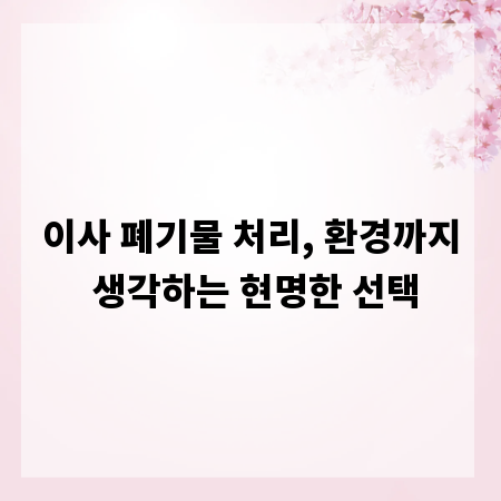 이사 폐기물 처리, 환경까지 생각하는 현명한 선택