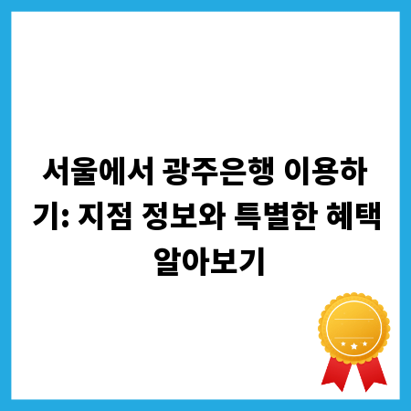 서울에서 광주은행 이용하기: 지점 정보와 특별한 혜택 알아보기