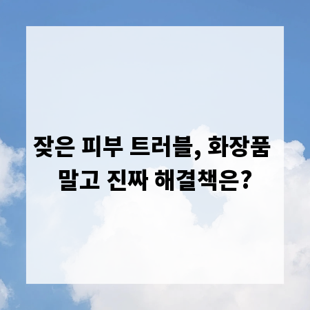 잦은 피부 트러블, 화장품 말고 진짜 해결책은?