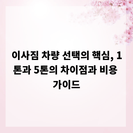 이사짐 차량 선택의 핵심, 1톤과 5톤의 차이점과 비용 가이드