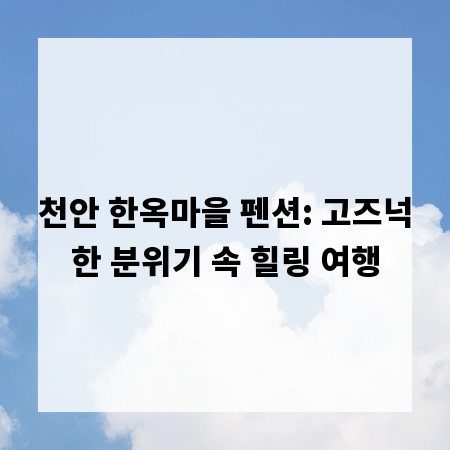 천안 한옥마을 펜션: 고즈넉한 분위기 속 힐링 여행
