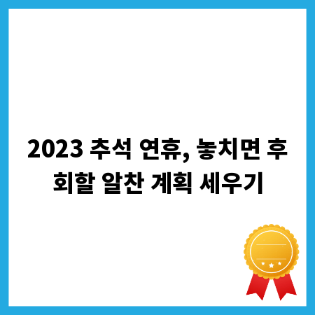 2023 추석 연휴, 놓치면 후회할 알찬 계획 세우기