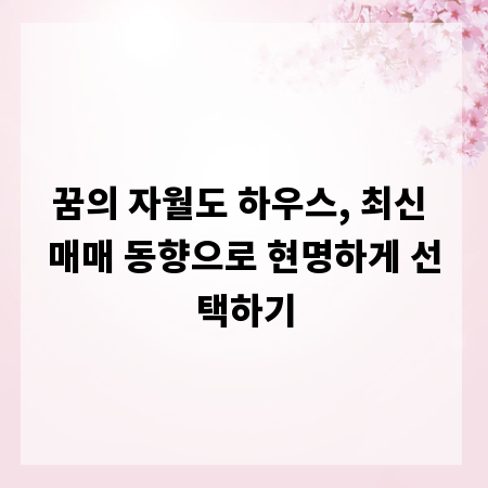 꿈의 자월도 하우스, 최신 매매 동향으로 현명하게 선택하기