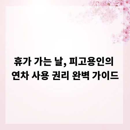 휴가 가는 날, 피고용인의 연차 사용 권리 완벽 가이드