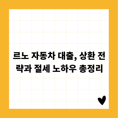 르노 자동차 대출, 상환 전략과 절세 노하우 총정리