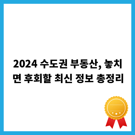 2024 수도권 부동산, 놓치면 후회할 최신 정보 총정리