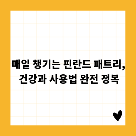 매일 챙기는 핀란드 패트리, 건강과 사용법 완전 정복
