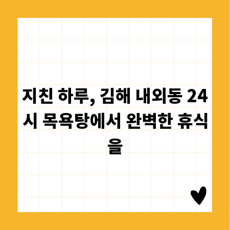 지친 하루, 김해 내외동 24시 목욕탕에서 완벽한 휴식을