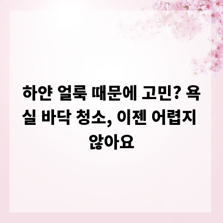 하얀 얼룩 때문에 고민? 욕실 바닥 청소, 이젠 어렵지 않아요