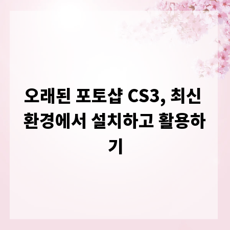 오래된 포토샵 CS3, 최신 환경에서 설치하고 활용하기
