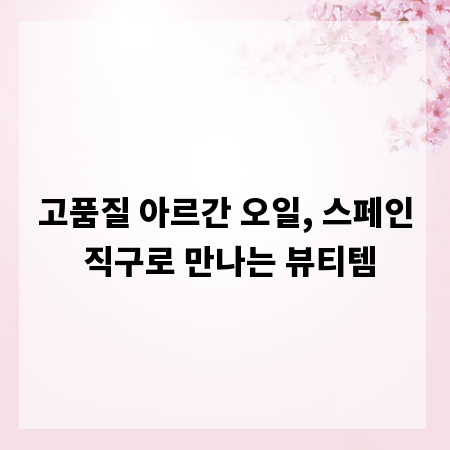고품질 아르간 오일, 스페인 직구로 만나는 뷰티템