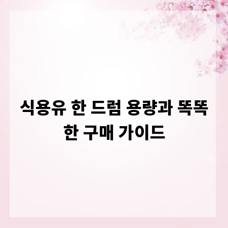 식용유 한 드럼 용량과 똑똑한 구매 가이드