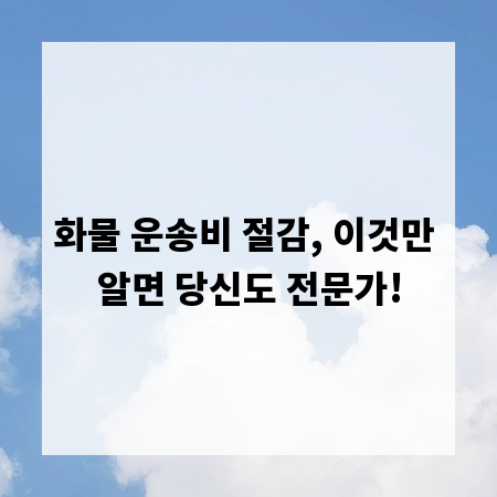 화물 운송비 절감, 이것만 알면 당신도 전문가!