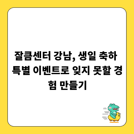 잘큼센터 강남, 생일 축하 특별 이벤트로 잊지 못할 경험 만들기
