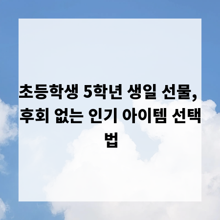 초등학생 5학년 생일 선물, 후회 없는 인기 아이템 선택법