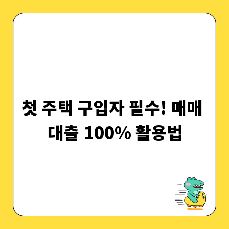 첫 주택 구입자 필수! 매매 대출 100% 활용법