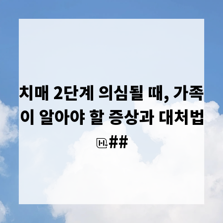 치매 2단계 의심될 때, 가족이 알아야 할 증상과 대처법
##