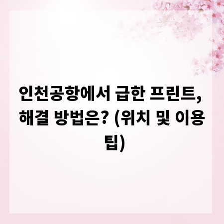 인천공항에서 급한 프린트, 해결 방법은? (위치 및 이용 팁)