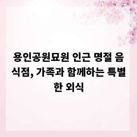용인공원묘원 인근 명절 음식점, 가족과 함께하는 특별한 외식