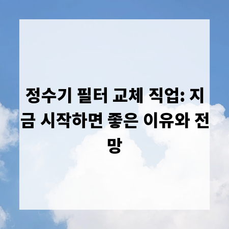 정수기 필터 교체 직업: 지금 시작하면 좋은 이유와 전망