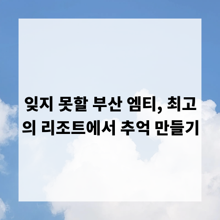 잊지 못할 부산 엠티, 최고의 리조트에서 추억 만들기